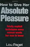 How to Give Her Absolute Pleasure: Totally Explicit Techniques Every Woman Wants Her Man to Know How to Give Her Absolute Pleasure: Totally Explicit Techniques Every Woman Wants Her Man to Know