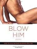 Blow Him Away: How to Give Him Mind-Blowing Oral Sex Blow Him Away: How to Give Him Mind-Blowing Oral Sex