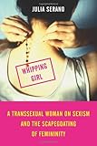 Whipping Girl: A Transsexual Woman on Sexism and the Scapegoating of Femininity: A Transsexual Woman on Sexism and the Scapegoating of Feminity Whipping Girl: A Transsexual Woman on Sexism and the Scapegoating of Femininity: A Transsexual Woman on Sexism and the Scapegoating of Feminity