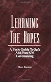 Learning the Ropes: A Basic Guide to Safe and Fun S/M Lovemaking Learning the Ropes: A Basic Guide to Safe and Fun S/M Lovemaking