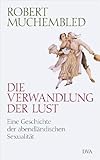 Die Verwandlung der Lust: Eine Geschichte der abendländischen Sexualität Die Verwandlung der Lust: Eine Geschichte der abendländischen Sexualität