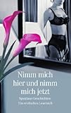 Nimm mich hier und nimm mich jetzt: Spontane Geschichten. Ein erotisches Lesebuch Nimm mich hier und nimm mich jetzt: Spontane Geschichten. Ein erotisches Lesebuch