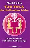 Tao Yoga der heilenden Liebe: Der geheime Weg zur weiblichen Liebesenergie Tao Yoga der heilenden Liebe: Der geheime Weg zur weiblichen Liebesenergie