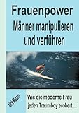 Frauenpower - Männer manipulieren und verführen: Wie die moderne Frau jeden Traumboy erobert... Frauenpower - Männer manipulieren und verführen: Wie die moderne Frau jeden Traumboy erobert...