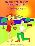 In 100 Tagen zum Profi-Flirter: Ein Trainingsprogramm zum Flirten und Kontakten In 100 Tagen zum Profi-Flirter: Ein Trainingsprogramm zum Flirten und Kontakten