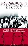 Die Politisierung der Lust: Sexualität in der deutschen Geschichte des 20. Jahrhunderts Die Politisierung der Lust: Sexualität in der deutschen Geschichte des 20. Jahrhunderts