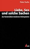 Liebe, Sex und solche Sachen: Zur Konstruktion moderner Intimsysteme Liebe, Sex und solche Sachen: Zur Konstruktion moderner Intimsysteme