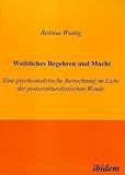 Weibliches Begehren und Macht. Eine psychoanalytische Betrachtung im Licht der poststrukturalistischen Wende Weibliches Begehren und Macht. Eine psychoanalytische Betrachtung im Licht der poststrukturalistischen Wende